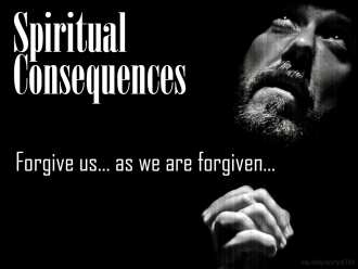 Spiritual Consequences: Forgive us... as we are forgiven...